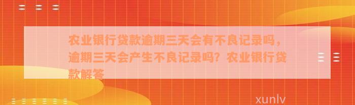 农业银行贷款逾期三天会有不良记录吗，逾期三天会产生不良记录吗？农业银行贷款解答