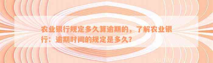 农业银行规定多久算逾期的，了解农业银行：逾期时间的规定是多久？