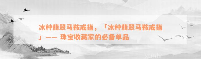 冰种翡翠马鞍戒指，「冰种翡翠马鞍戒指」—— 珠宝收藏家的必备单品