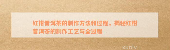 红柑普洱茶的制作方法和过程，揭秘红柑普洱茶的制作工艺与全过程