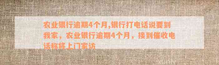 农业银行逾期4个月,银行打电话说要到我家，农业银行逾期4个月，接到催收电话称将上门家访