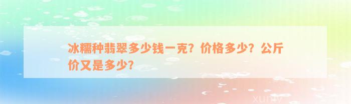 冰糯种翡翠多少钱一克？价格多少？公斤价又是多少？