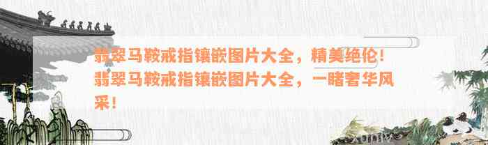 翡翠马鞍戒指镶嵌图片大全，精美绝伦！翡翠马鞍戒指镶嵌图片大全，一睹奢华风采！