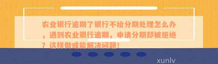 农业银行逾期了银行不给分期处理怎么办，遇到农业银行逾期，申请分期却被拒绝？这样做或能解决问题！