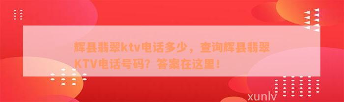 辉县翡翠ktv电话多少，查询辉县翡翠KTV电话号码？答案在这里！