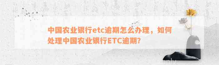 中国农业银行etc逾期怎么办理，如何处理中国农业银行ETC逾期？