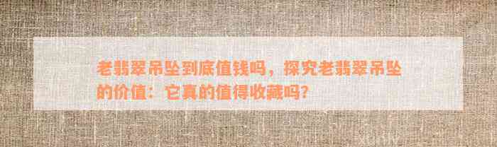 老翡翠吊坠到底值钱吗，探究老翡翠吊坠的价值：它真的值得收藏吗？