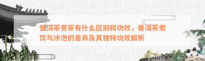 普洱茶煮茶有什么区别和功效，普洱茶煮饮与冲泡的差异及其独特功效解析