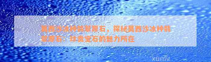 莫西沙冰种翡翠原石，探秘莫西沙冰种翡翠原石：珍贵宝石的魅力所在