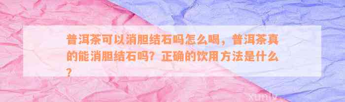 普洱茶可以消胆结石吗怎么喝，普洱茶真的能消胆结石吗？正确的饮用方法是什么？