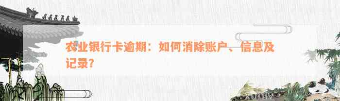 农业银行卡逾期：如何消除账户、信息及记录？