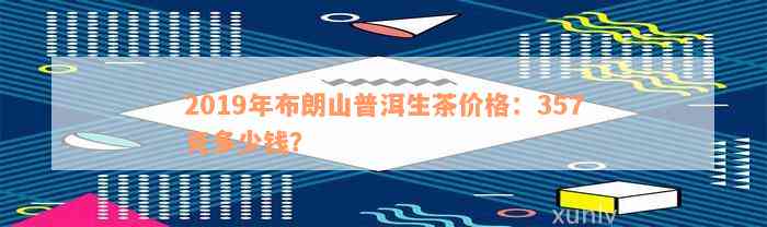 2019年布朗山普洱生茶价格：357克多少钱？