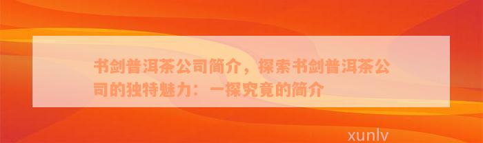 书剑普洱茶公司简介，探索书剑普洱茶公司的独特魅力：一探究竟的简介