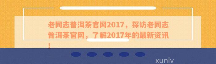 老同志普洱茶官网2017，探访老同志普洱茶官网，了解2017年的最新资讯！