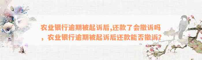 农业银行逾期被起诉后,还款了会撤诉吗，农业银行逾期被起诉后还款能否撤诉？