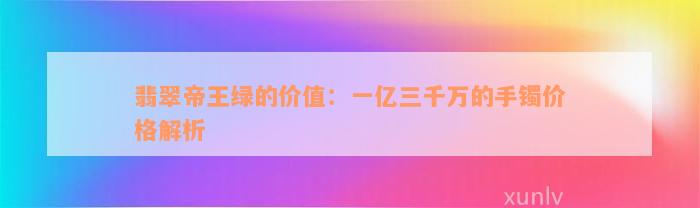 翡翠帝王绿的价值：一亿三千万的手镯价格解析