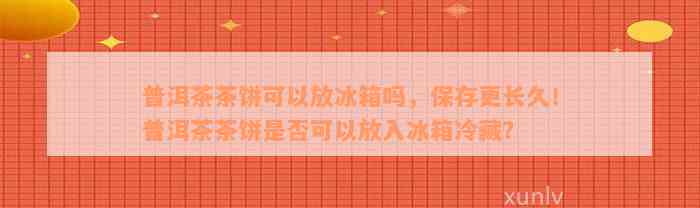 普洱茶茶饼可以放冰箱吗，保存更长久！普洱茶茶饼是否可以放入冰箱冷藏？