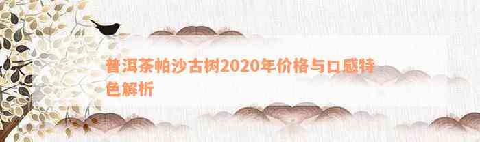 普洱茶帕沙古树2020年价格与口感特色解析