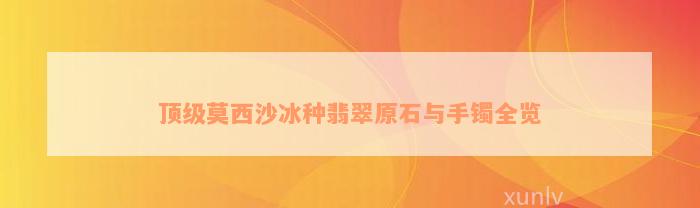 顶级莫西沙冰种翡翠原石与手镯全览