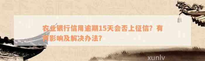 农业银行信用逾期15天会否上征信？有何影响及解决办法？