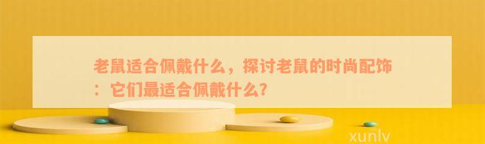 老鼠适合佩戴什么，探讨老鼠的时尚配饰：它们最适合佩戴什么？