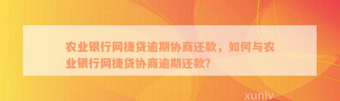 农业银行网捷贷逾期协商还款，如何与农业银行网捷贷协商逾期还款？