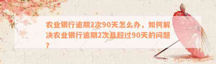 农业银行逾期2次90天怎么办，如何解决农业银行逾期2次且超过90天的问题？