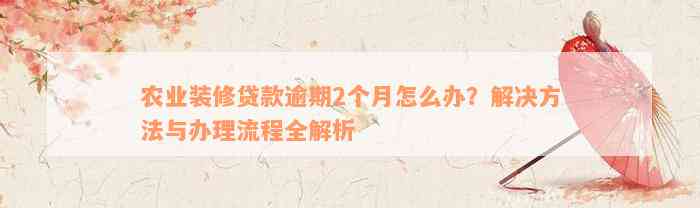 农业装修贷款逾期2个月怎么办？解决方法与办理流程全解析