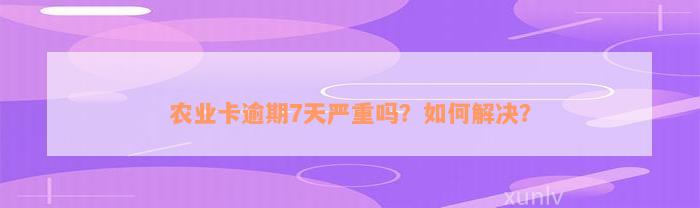 农业卡逾期7天严重吗？如何解决？