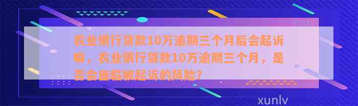 农业银行贷款10万逾期三个月后会起诉嘛，农业银行贷款10万逾期三个月，是否会面临被起诉的风险？