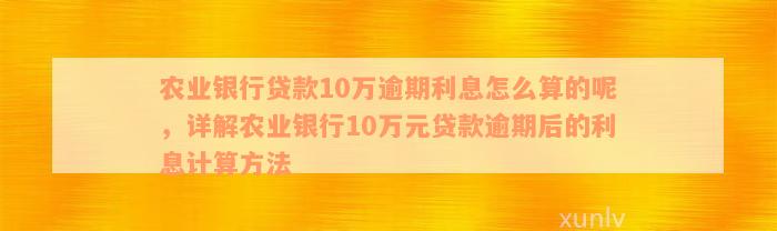 农业银行贷款10万逾期利息怎么算的呢，详解农业银行10万元贷款逾期后的利息计算方法