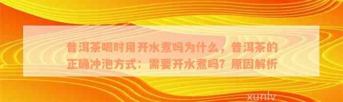 普洱茶喝时用开水煮吗为什么，普洱茶的正确冲泡方式：需要开水煮吗？原因解析