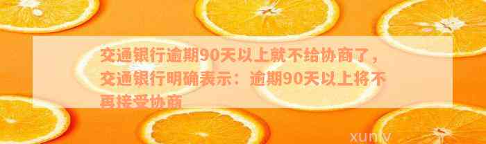 交通银行逾期90天以上就不给协商了，交通银行明确表示：逾期90天以上将不再接受协商