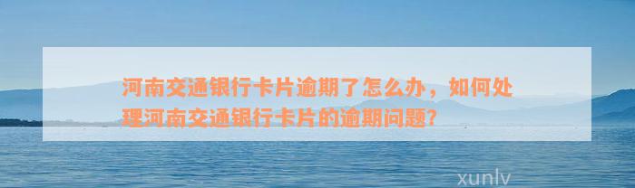 河南交通银行卡片逾期了怎么办，如何处理河南交通银行卡片的逾期问题？