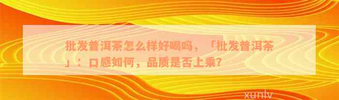 批发普洱茶怎么样好喝吗，「批发普洱茶」：口感如何，品质是否上乘？