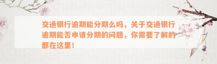 交通银行逾期能分期么吗，关于交通银行逾期能否申请分期的问题，你需要了解的都在这里！