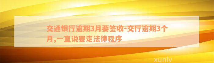 交通银行逾期3月要签收-交行逾期3个月,一直说要走法律程序