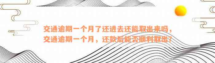 交通逾期一个月了还进去还能取出来吗，交通逾期一个月，还款后能否顺利取出？