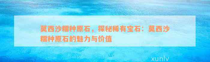 莫西沙糯种原石，探秘稀有宝石：莫西沙糯种原石的魅力与价值