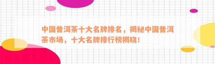 中国普洱茶十大名牌排名，揭秘中国普洱茶市场，十大名牌排行榜揭晓！