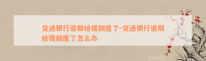 交通银行逾期给提额度了-交通银行逾期给提额度了怎么办