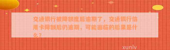 交通银行被降额度后逾期了，交通银行信用卡降额后仍逾期，可能面临的后果是什么？