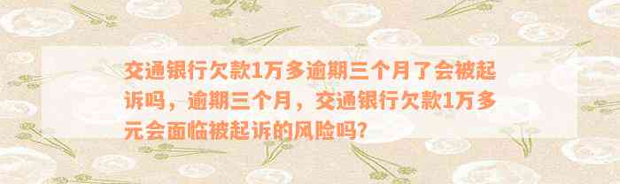 交通银行欠款1万多逾期三个月了会被起诉吗，逾期三个月，交通银行欠款1万多元会面临被起诉的风险吗？