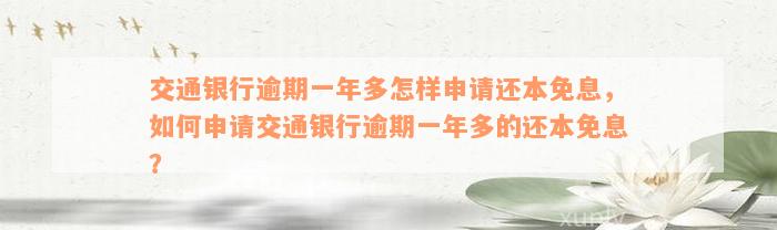 交通银行逾期一年多怎样申请还本免息，如何申请交通银行逾期一年多的还本免息？