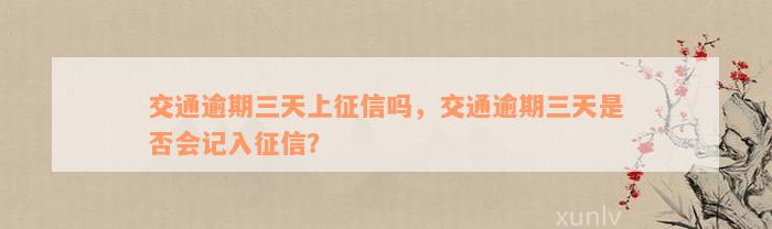 交通逾期三天上征信吗，交通逾期三天是否会记入征信？