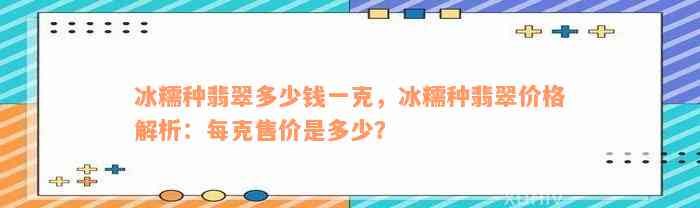 冰糯种翡翠多少钱一克，冰糯种翡翠价格解析：每克售价是多少？