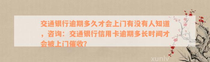 交通银行逾期多久才会上门有没有人知道，咨询：交通银行信用卡逾期多长时间才会被上门催收？