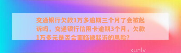 交通银行欠款1万多逾期三个月了会被起诉吗，交通银行信用卡逾期3个月，欠款1万多元是否会面临被起诉的风险？