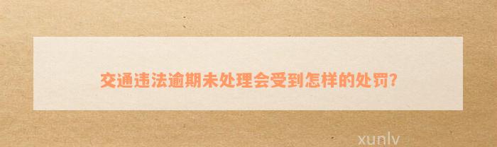 交通违法逾期未处理会受到怎样的处罚？