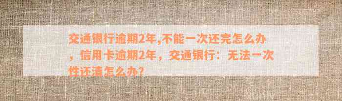 交通银行逾期2年,不能一次还完怎么办，信用卡逾期2年，交通银行：无法一次性还清怎么办？